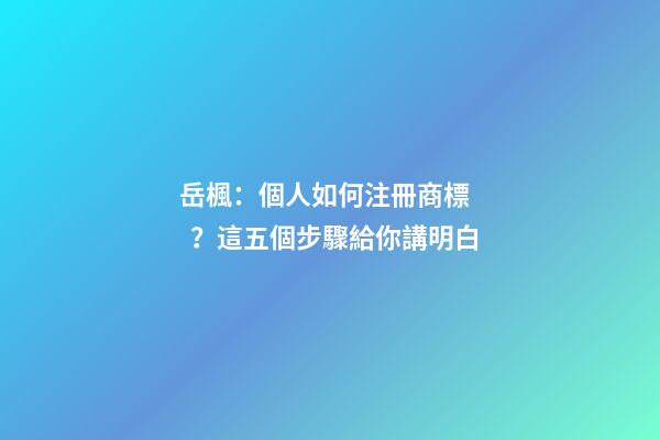 岳楓：個人如何注冊商標？這五個步驟給你講明白